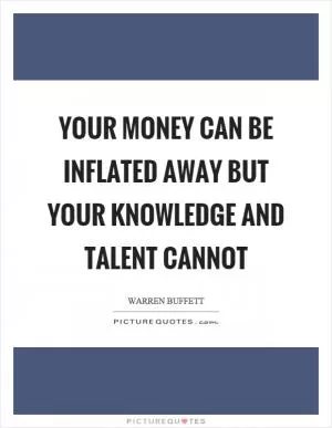 Your money can be inflated away but your knowledge and talent cannot Picture Quote #1