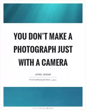 You don’t make a photograph just with a camera Picture Quote #1