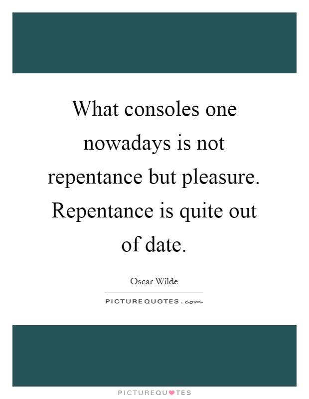 What consoles one nowadays is not repentance but pleasure. Repentance is quite out of date Picture Quote #1