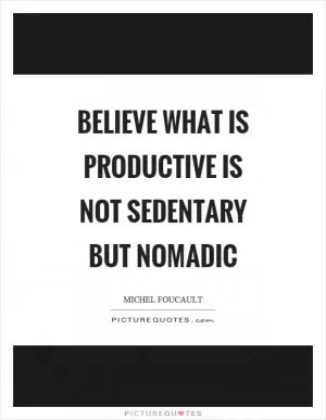 Believe what is productive is not sedentary but nomadic Picture Quote #1