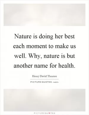 Nature is doing her best each moment to make us well. Why, nature is but another name for health Picture Quote #1