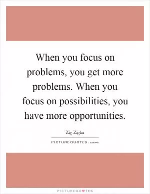 When you focus on problems, you get more problems. When you focus on possibilities, you have more opportunities Picture Quote #1