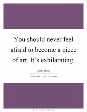 You should never feel afraid to become a piece of art. It’s exhilarating Picture Quote #1