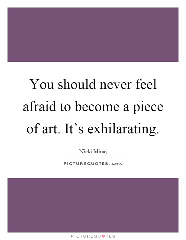 You should never feel afraid to become a piece of art. It's exhilarating Picture Quote #1