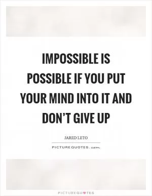 Impossible is possible if you put your mind into it and don’t give up Picture Quote #1