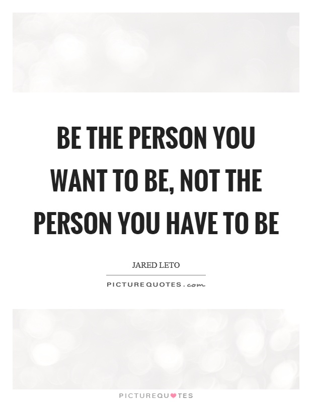 Be the person you want to be, not the person you have to be Picture Quote #1