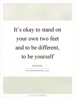 It’s okay to stand on your own two feet and to be different, to be yourself Picture Quote #1