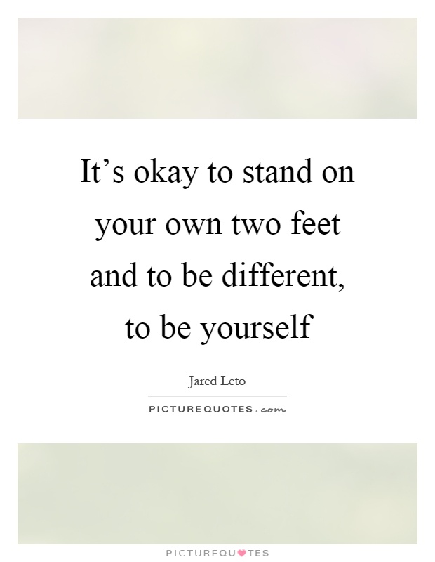 It's okay to stand on your own two feet and to be different, to be yourself Picture Quote #1