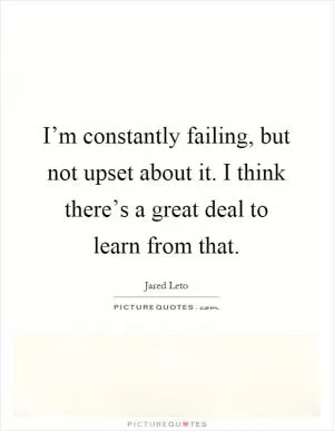 I’m constantly failing, but not upset about it. I think there’s a great deal to learn from that Picture Quote #1