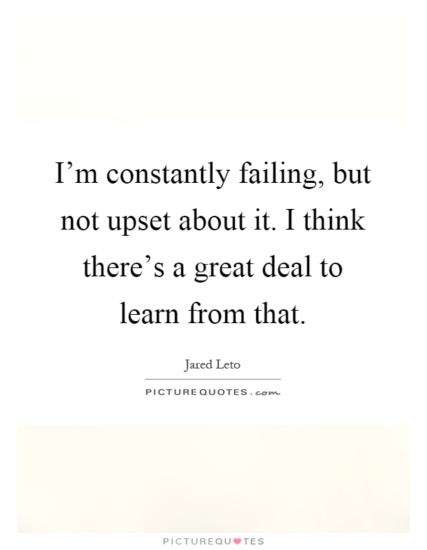 I'm constantly failing, but not upset about it. I think there's a great deal to learn from that Picture Quote #1