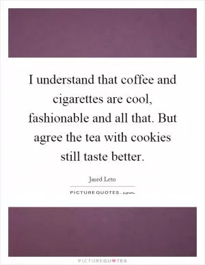 I understand that coffee and cigarettes are cool, fashionable and all that. But agree the tea with cookies still taste better Picture Quote #1