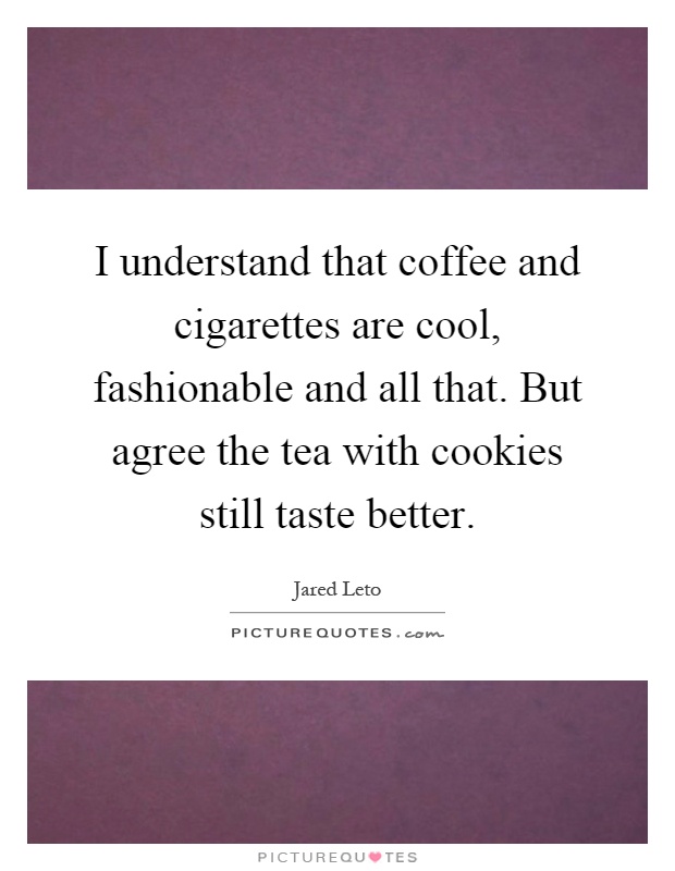 I understand that coffee and cigarettes are cool, fashionable and all that. But agree the tea with cookies still taste better Picture Quote #1