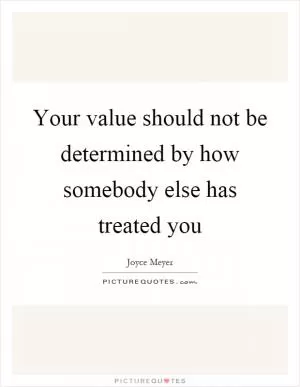 Your value should not be determined by how somebody else has treated you Picture Quote #1
