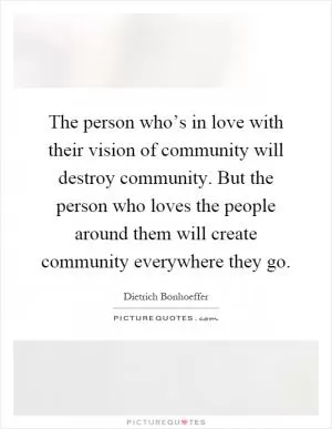The person who’s in love with their vision of community will destroy community. But the person who loves the people around them will create community everywhere they go Picture Quote #1