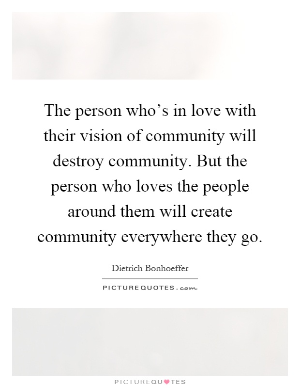 The person who's in love with their vision of community will destroy community. But the person who loves the people around them will create community everywhere they go Picture Quote #1