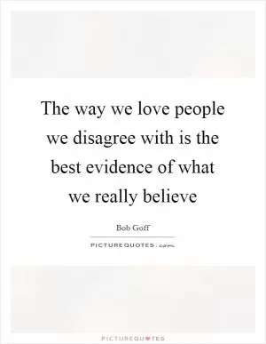 The way we love people we disagree with is the best evidence of what we really believe Picture Quote #1