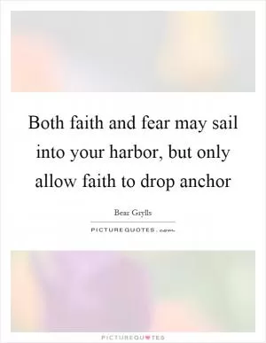 Both faith and fear may sail into your harbor, but only allow faith to drop anchor Picture Quote #1