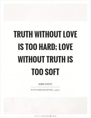 Truth without love is too hard; love without truth is too soft Picture Quote #1