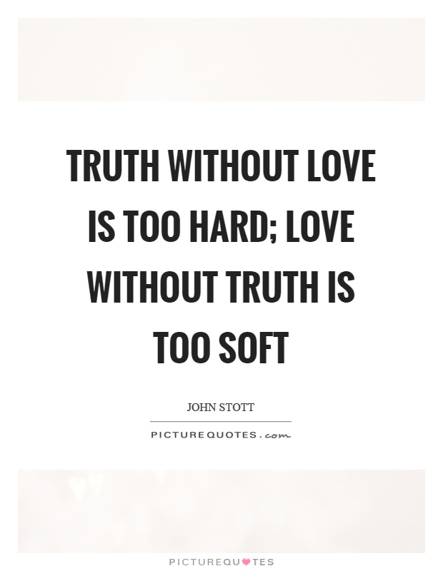Truth without love is too hard; love without truth is too soft Picture Quote #1