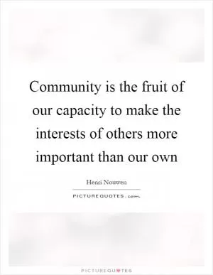 Community is the fruit of our capacity to make the interests of others more important than our own Picture Quote #1