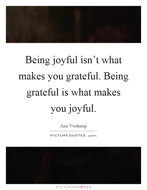 Being joyful isn't what makes you grateful. Being grateful is what makes you joyful Picture Quote #1