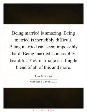 Being married is amazing. Being married is incredibly difficult. Being married can seem impossibly hard. Being married is incredibly beautiful. Yes, marriage is a fragile blend of all of this and more Picture Quote #1