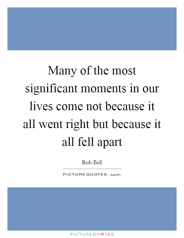 Many of the most significant moments in our lives come not because it all went right but because it all fell apart Picture Quote #1