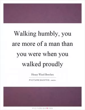 Walking humbly, you are more of a man than you were when you walked proudly Picture Quote #1