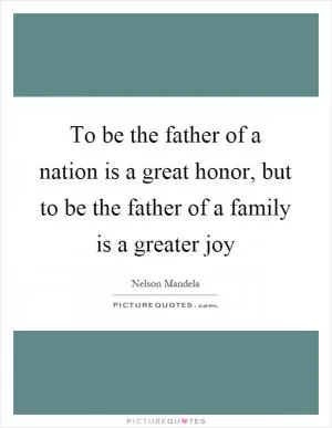 To be the father of a nation is a great honor, but to be the father of a family is a greater joy Picture Quote #1