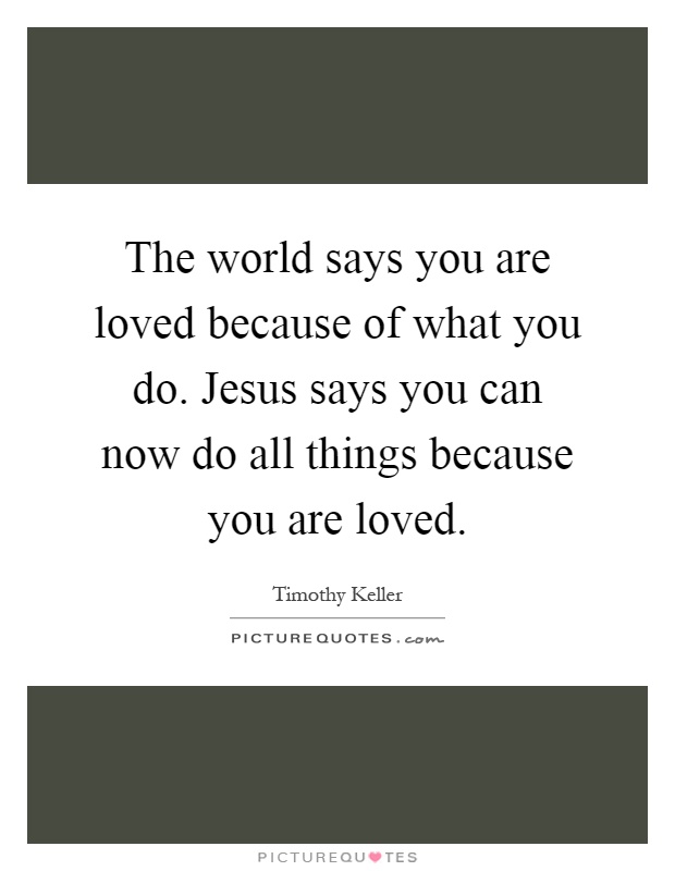 The world says you are loved because of what you do. Jesus says you can now do all things because you are loved Picture Quote #1