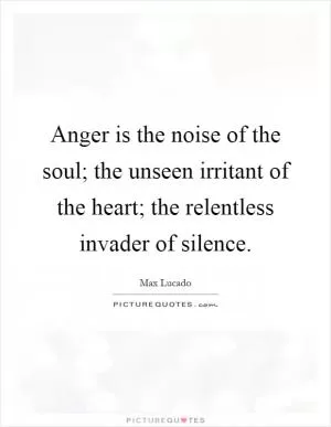 Anger is the noise of the soul; the unseen irritant of the heart; the relentless invader of silence Picture Quote #1
