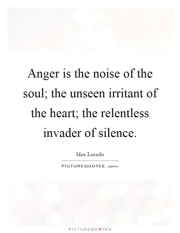 Anger is the noise of the soul; the unseen irritant of the heart; the relentless invader of silence Picture Quote #1