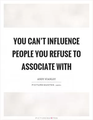 You can’t influence people you refuse to associate with Picture Quote #1