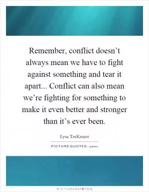 Remember, conflict doesn’t always mean we have to fight against something and tear it apart... Conflict can also mean we’re fighting for something to make it even better and stronger than it’s ever been Picture Quote #1