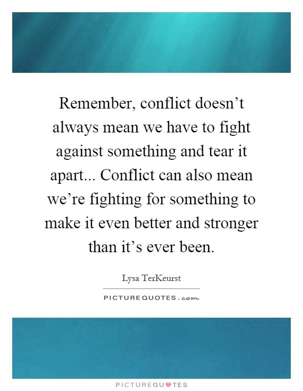Remember, conflict doesn't always mean we have to fight against something and tear it apart... Conflict can also mean we're fighting for something to make it even better and stronger than it's ever been Picture Quote #1