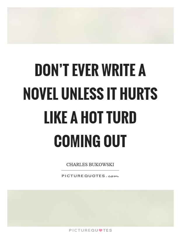 Don't ever write a novel unless it hurts like a hot turd coming out Picture Quote #1