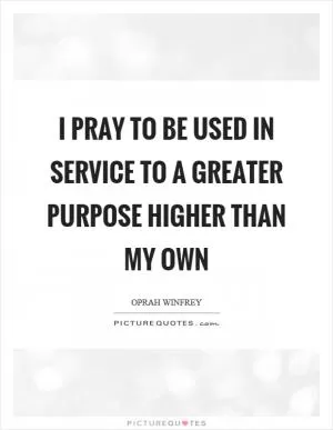 I pray to be used in service to a greater purpose higher than my own Picture Quote #1