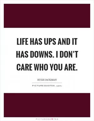 Life has ups and it has downs. I don’t care who you are Picture Quote #1