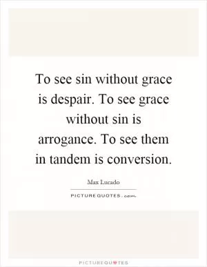 To see sin without grace is despair. To see grace without sin is arrogance. To see them in tandem is conversion Picture Quote #1