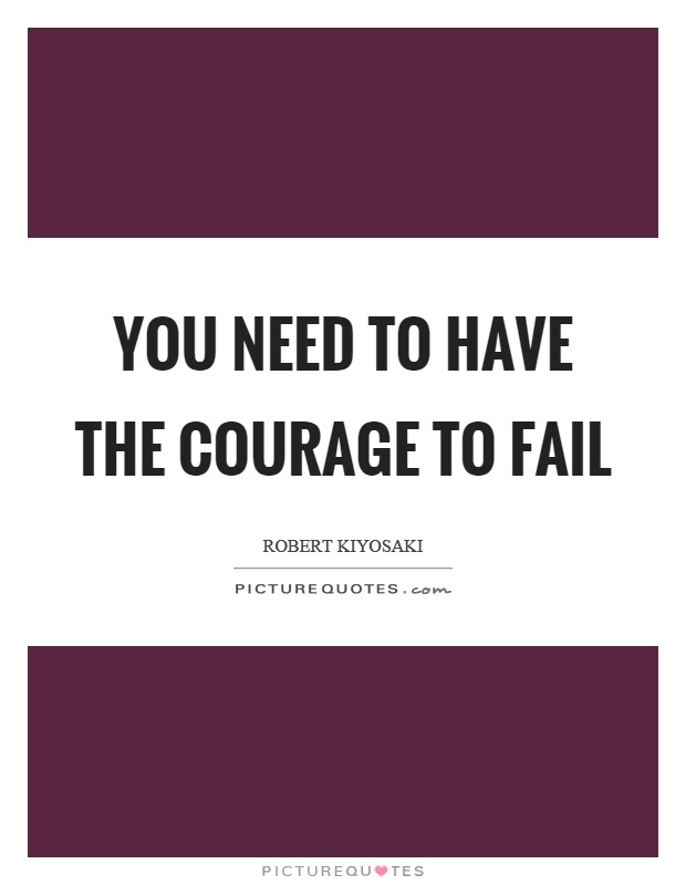 You need to have the courage to fail Picture Quote #1