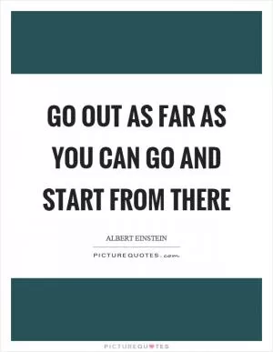 Go out as far as you can go and start from there Picture Quote #1