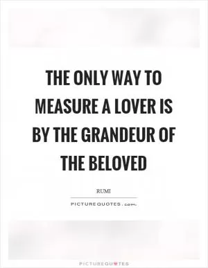 The only way to measure a lover is by the grandeur of the beloved Picture Quote #1