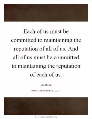 Each of us must be committed to maintaining the reputation of all of us. And all of us must be committed to maintaining the reputation of each of us Picture Quote #1
