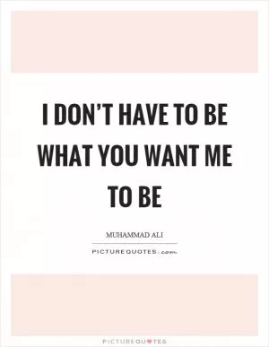 I don’t have to be what you want me to be Picture Quote #1