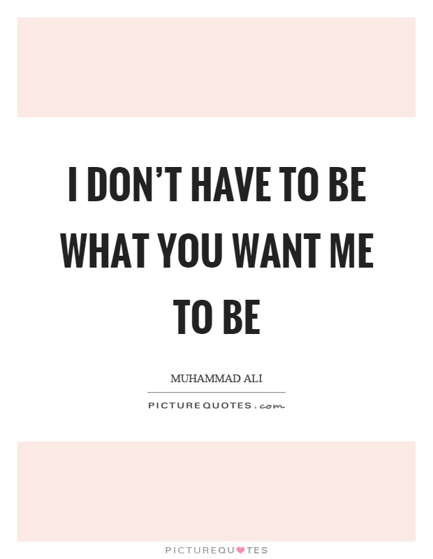 I don't have to be what you want me to be Picture Quote #1