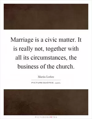 Marriage is a civic matter. It is really not, together with all its circumstances, the business of the church Picture Quote #1