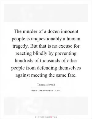The murder of a dozen innocent people is unquestionably a human tragedy. But that is no excuse for reacting blindly by preventing hundreds of thousands of other people from defending themselves against meeting the same fate Picture Quote #1