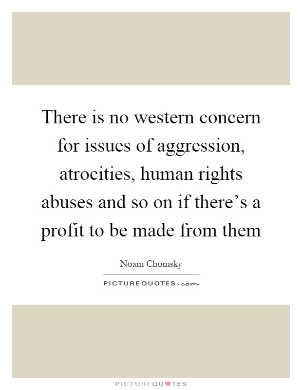 There is no western concern for issues of aggression, atrocities, human rights abuses and so on if there's a profit to be made from them Picture Quote #1