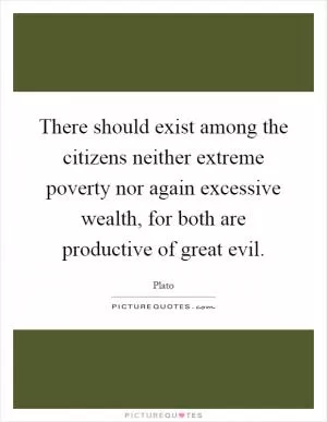 There should exist among the citizens neither extreme poverty nor again excessive wealth, for both are productive of great evil Picture Quote #1