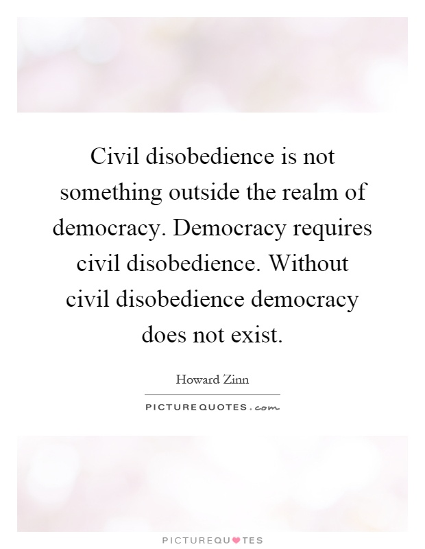 Civil disobedience is not something outside the realm of democracy. Democracy requires civil disobedience. Without civil disobedience democracy does not exist Picture Quote #1